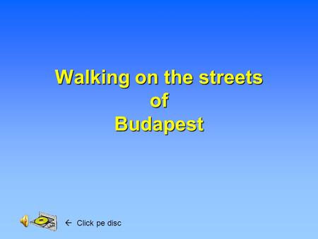 Walking on the streets of Budapest  Click pe disc.