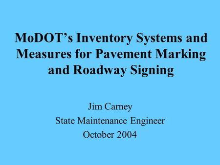 MoDOT’s Inventory Systems and Measures for Pavement Marking and Roadway Signing Jim Carney State Maintenance Engineer October 2004.