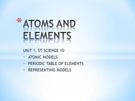 ATOMS AND ELEMENTS UNIT 1: ST SCIENCE 10 ATOMIC MODELS