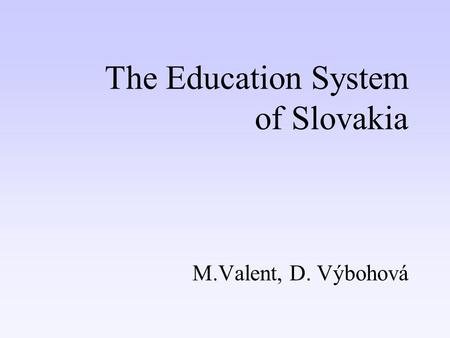 The Education System of Slovakia M.Valent, D. Výbohová.