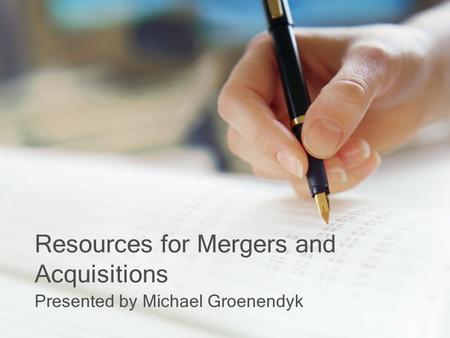 Resources for Mergers and Acquisitions Presented by Michael Groenendyk.