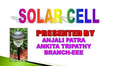 SOLAR CELL PRESENTED BY ANJALI PATRA ANKITA TRIPATHY BRANCH-EEE.