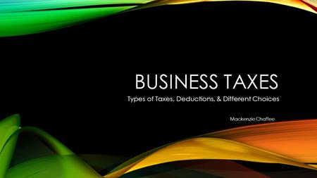 BUSINESS TAXES Types of Taxes, Deductions, & Different Choices Mackenzie Chaffee.