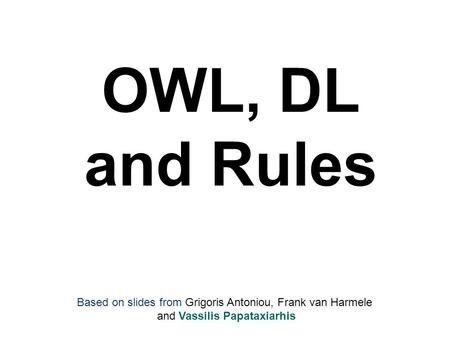 OWL, DL and Rules Based on slides from Grigoris Antoniou, Frank van Harmele and Vassilis Papataxiarhis.