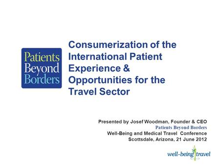 Consumerization of the International Patient Experience & Opportunities for the Travel Sector Presented by Josef Woodman, Founder & CEO Patients Beyond.