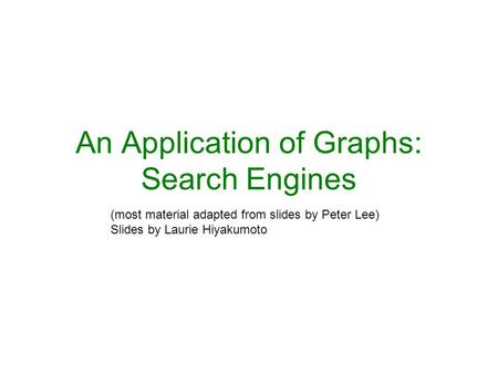 An Application of Graphs: Search Engines (most material adapted from slides by Peter Lee) Slides by Laurie Hiyakumoto.