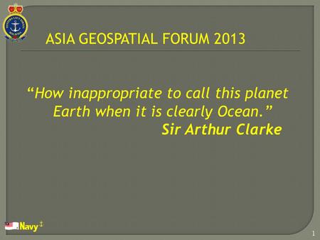 1 ASIA GEOSPATIAL FORUM 2013 “How inappropriate to call this planet Earth when it is clearly Ocean.” Sir Arthur Clarke.