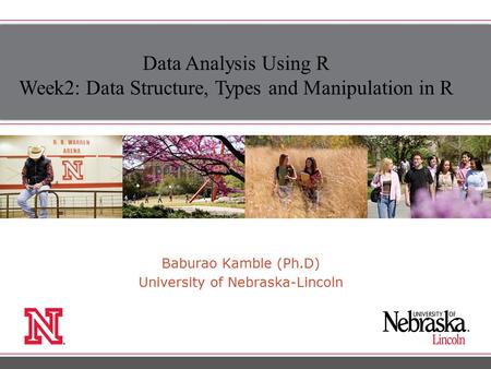Baburao Kamble (Ph.D) University of Nebraska-Lincoln Data Analysis Using R Week2: Data Structure, Types and Manipulation in R.