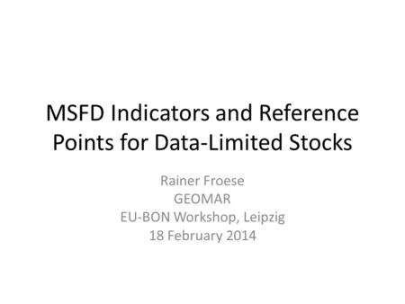 MSFD Indicators and Reference Points for Data-Limited Stocks Rainer Froese GEOMAR EU-BON Workshop, Leipzig 18 February 2014.