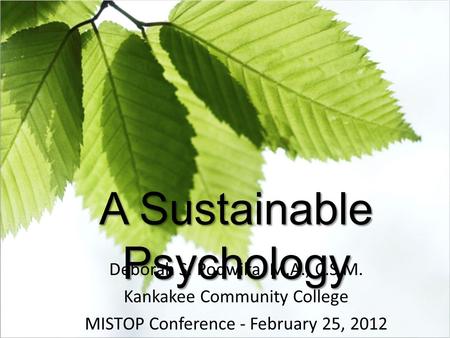 A Sustainable Psychology Deborah S. Podwika, M.A., C.S.M. Kankakee Community College MISTOP Conference - February 25, 2012.