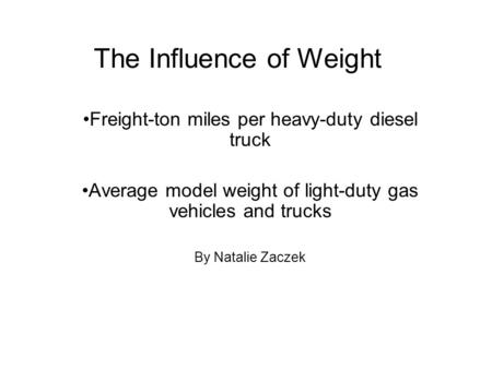 The Influence of Weight Freight-ton miles per heavy-duty diesel truck Average model weight of light-duty gas vehicles and trucks By Natalie Zaczek.