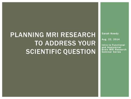 Sarah Keedy Aug. 22, 2014 Intro to Functional and Anatomical Brain MRI Research Seminar Series PLANNING MRI RESEARCH TO ADDRESS YOUR SCIENTIFIC QUESTION.