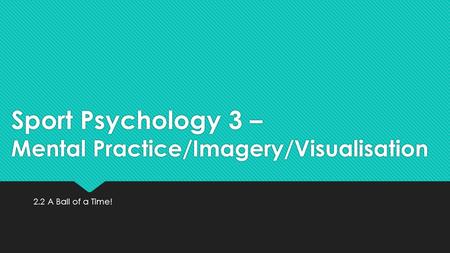 Sport Psychology 3 – Mental Practice/Imagery/Visualisation 2.2 A Ball of a Time!