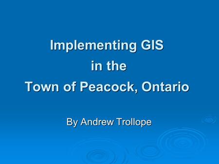 Implementing GIS in the Town of Peacock, Ontario By Andrew Trollope.