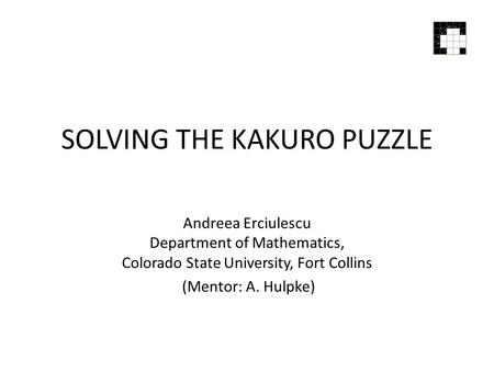 SOLVING THE KAKURO PUZZLE Andreea Erciulescu Department of Mathematics, Colorado State University, Fort Collins (Mentor: A. Hulpke)