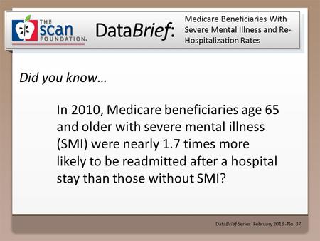 DataBrief: Did you know… DataBrief Series ● February 2013 ● No. 37 Medicare Beneficiaries With Severe Mental Illness and Re- Hospitalization Rates In 2010,