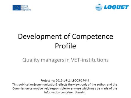 Development of Competence Profile Quality managers in VET-institutions Project no: 2012-1-PL1-LEO05-27444 This publication [communication] reflects the.
