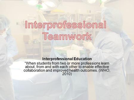 Interprofessional Education “When students from two or more professions learn about, from and with each other to enable effective collaboration and improved.