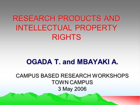 RESEARCH PRODUCTS AND INTELLECTUAL PROPERTY RIGHTS OGADA T. and MBAYAKI A. CAMPUS BASED RESEARCH WORKSHOPS TOWN CAMPUS 3 May 2006.