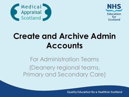 Quality Education for a Healthier Scotland Create and Archive Admin Accounts For Administration Teams (Deanery regional teams, Primary and Secondary Care)