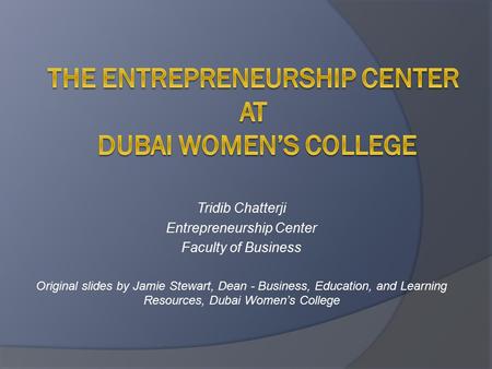 Tridib Chatterji Entrepreneurship Center Faculty of Business Original slides by Jamie Stewart, Dean - Business, Education, and Learning Resources, Dubai.