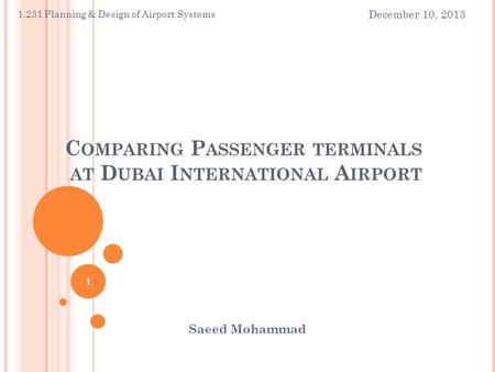 C OMPARING P ASSENGER TERMINALS AT D UBAI I NTERNATIONAL A IRPORT Saeed Mohammad December 10, 2013 1.231 Planning & Design of Airport Systems 1.