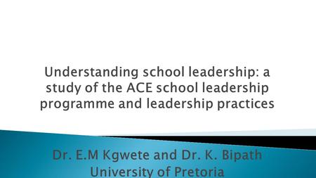 Understanding school leadership: a study of the ACE school leadership programme and leadership practices Dr. E.M Kgwete and Dr. K. Bipath University of.