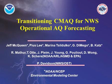 Transitioning CMAQ for NWS Operational AQ Forecasting Jeff McQueen*, Pius Lee*, Marina Tsildulko*, G. DiMego*, B. Katz* R. Mathur,T. Otte, J. Pleim, J.
