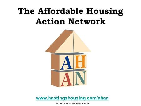 The Affordable Housing Action Network www.hastingshousing.com/ahan MUNICIPAL ELECTIONS 2010.