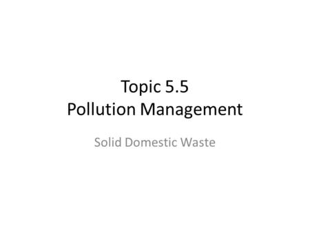Topic 5.5 Pollution Management Solid Domestic Waste.