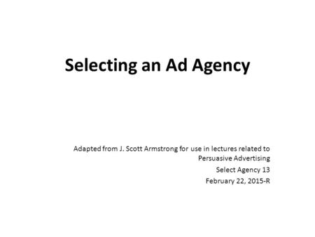 Selecting an Ad Agency Adapted from J. Scott Armstrong for use in lectures related to Persuasive Advertising Select Agency 13 February 22, 2015-R.