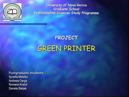 University of Nova Gorica Graduate School Environmental Sciences Study Programme PROJECT GREEN PRINTER Postgraduate students: Synetta Metelko Andreea Oarga.