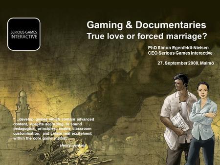 Gaming & Documentaries True love or forced marriage? PhD Simon Egenfeldt-Nielsen CEO Serious Games Interactive 27. September 2008, Malmö “…develop games.