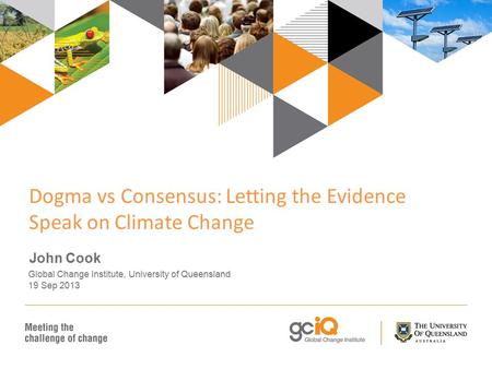 Dogma vs Consensus: Letting the Evidence Speak on Climate Change John Cook Global Change Institute, University of Queensland 19 Sep 2013.