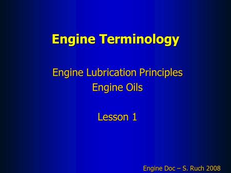 Engine Terminology Engine Lubrication Principles Engine Oils Lesson 1 Engine Doc – S. Ruch 2008.