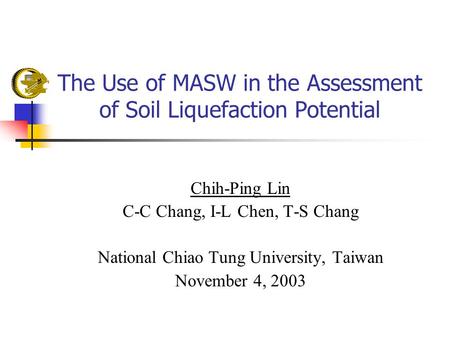 The Use of MASW in the Assessment of Soil Liquefaction Potential Chih-Ping Lin C-C Chang, I-L Chen, T-S Chang National Chiao Tung University, Taiwan November.