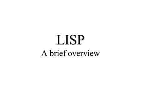 LISP A brief overview. Lisp stands for “LISt Process” –Invented by John McCarthy (1958) –Simple data structure (atoms and lists) –Heavy use of recursion.