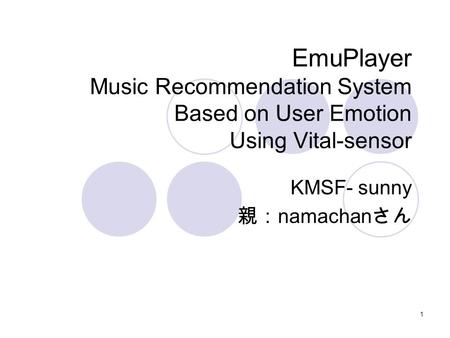 1 EmuPlayer Music Recommendation System Based on User Emotion Using Vital-sensor KMSF- sunny 親： namachan さん.