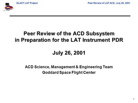 GLAST LAT ProjectPeer Review of LAT ACD, July 26, 2001 1 Peer Review of the ACD Subsystem in Preparation for the LAT Instrument PDR July 26, 2001 ACD Science,