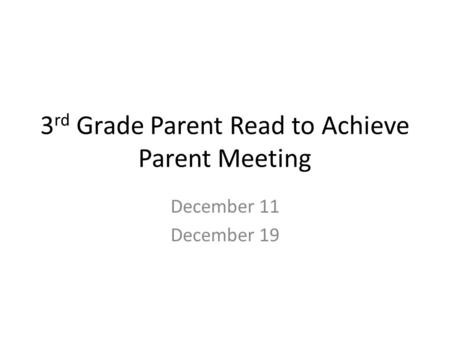 3 rd Grade Parent Read to Achieve Parent Meeting December 11 December 19.