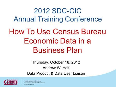 2012 SDC-CIC Annual Training Conference Thursday, October 18, 2012 Andrew W. Hait Data Product & Data User Liaison How To Use Census Bureau Economic Data.