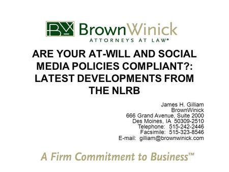 ARE YOUR AT-WILL AND SOCIAL MEDIA POLICIES COMPLIANT?: LATEST DEVELOPMENTS FROM THE NLRB James H. Gilliam BrownWinick 666 Grand Avenue, Suite 2000 Des.
