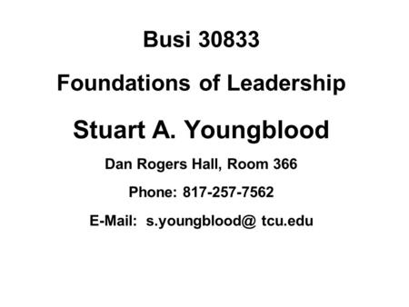 Busi 30833 Foundations of Leadership Stuart A. Youngblood Dan Rogers Hall, Room 366 Phone: 817-257-7562   tcu.edu.
