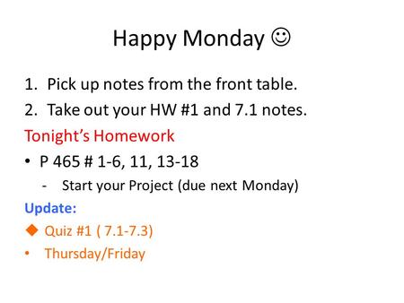 Happy Monday 1.Pick up notes from the front table. 2.Take out your HW #1 and 7.1 notes. Tonight’s Homework P 465 # 1-6, 11, 13-18 -Start your Project (due.