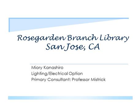 Rosegarden Branch Library San Jose, CA Miory Kanashiro Lighting/Electrical Option Primary Consultant: Professor Mistrick.