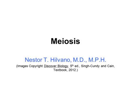 Meiosis Nestor T. Hilvano, M.D., M.P.H. (Images Copyright Discover Biology, 5 th ed., Singh-Cundy and Cain, Textbook, 2012.)