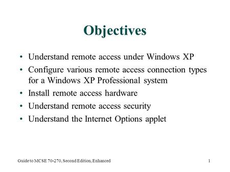 Guide to MCSE 70-270, Second Edition, Enhanced1 Objectives Understand remote access under Windows XP Configure various remote access connection types for.