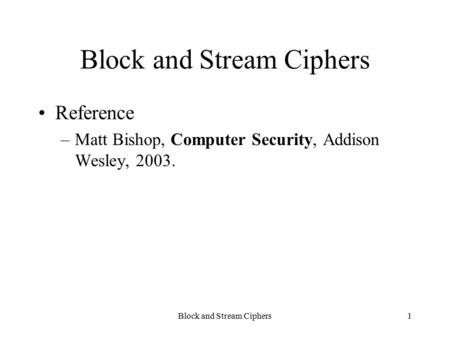 Block and Stream Ciphers1 Reference –Matt Bishop, Computer Security, Addison Wesley, 2003.