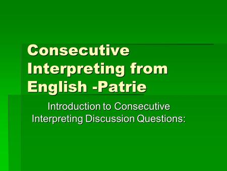 Consecutive Interpreting from English -Patrie Introduction to Consecutive Interpreting Discussion Questions: