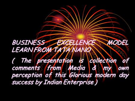 BUSINESS EXCELLENCE MODEL LEARN FROM TATA NANO ( The presentation is collection of comments from Media & my own perception of this Glorious modern day.